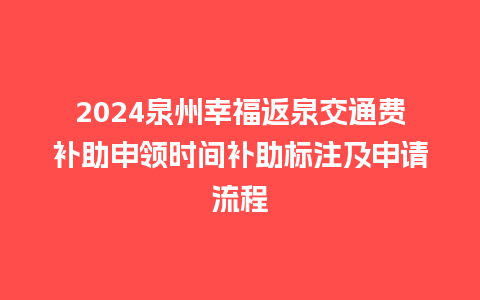 2024泉州幸福返泉交通费补助申领时间补助标注及申请流程