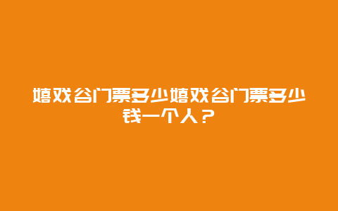 嬉戏谷门票多少嬉戏谷门票多少钱一个人？