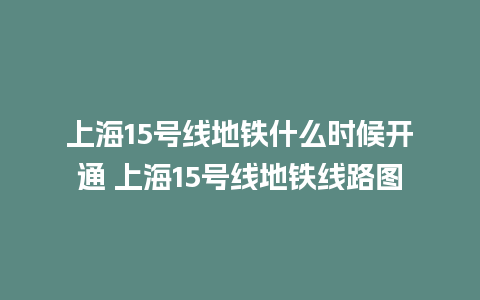 上海15号线地铁什么时候开通 上海15号线地铁线路图