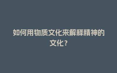 如何用物质文化来解释精神的文化？