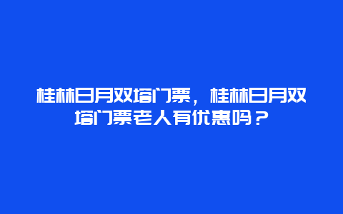 桂林日月双塔门票，桂林日月双塔门票老人有优惠吗？