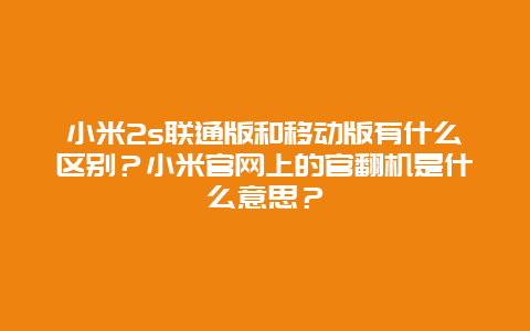 小米2s联通版和移动版有什么区别？小米官网上的官翻机是什么意思？