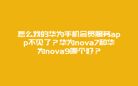 怎么我的华为手机会员服务app不见了？华为nova7和华为nova9哪个好？