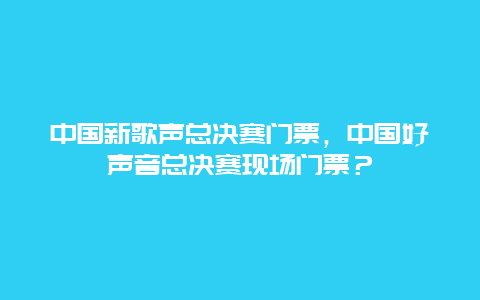 中国新歌声总决赛门票，中国好声音总决赛现场门票？