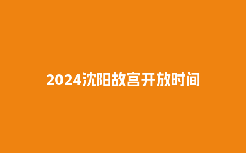 2024沈阳故宫开放时间