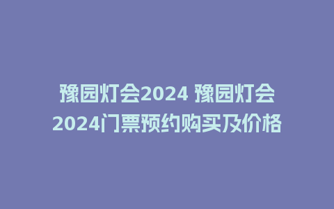 豫园灯会2024 豫园灯会2024门票预约购买及价格