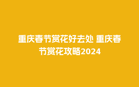 重庆春节赏花好去处 重庆春节赏花攻略2024