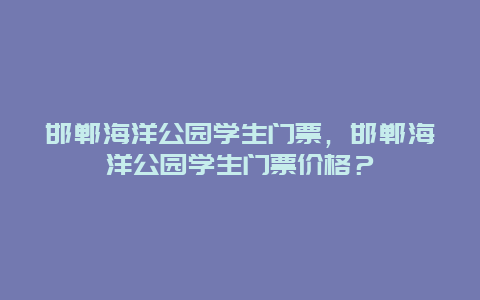 邯郸海洋公园学生门票，邯郸海洋公园学生门票价格？