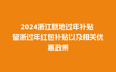 2024浙江就地过年补贴 留浙过年红包补贴以及相关优惠政策