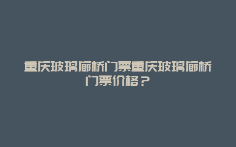 重庆玻璃廊桥门票重庆玻璃廊桥门票价格？