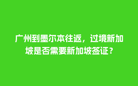 广州到墨尔本往返，过境新加坡是否需要新加坡签证？