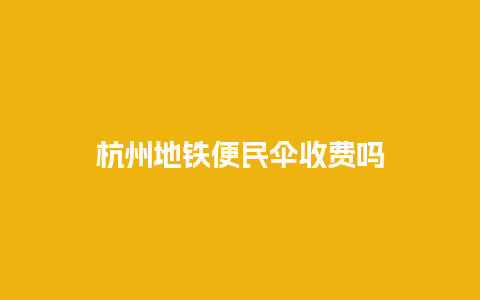 杭州地铁便民伞收费吗