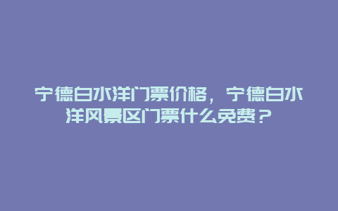 宁德白水洋门票价格，宁德白水洋风景区门票什么免费？