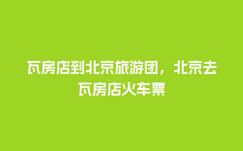 瓦房店到北京旅游团，北京去瓦房店火车票