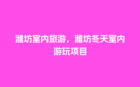 潍坊室内旅游，潍坊冬天室内游玩项目