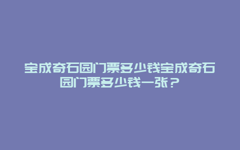 宝成奇石园门票多少钱宝成奇石园门票多少钱一张？