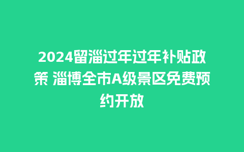 2024留淄过年过年补贴政策 淄博全市A级景区免费预约开放