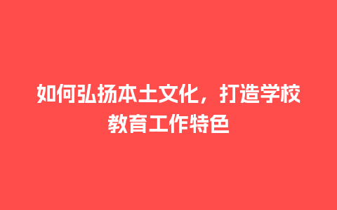 如何弘扬本土文化，打造学校教育工作特色