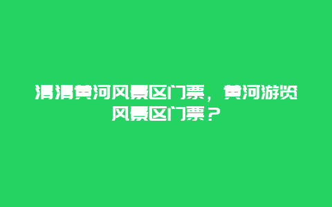 清清黄河风景区门票，黄河游览风景区门票？