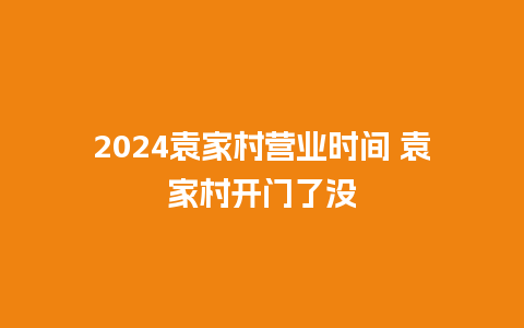 2024袁家村营业时间 袁家村开门了没