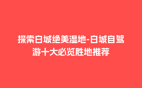 探索白城绝美湿地-白城自驾游十大必览胜地推荐