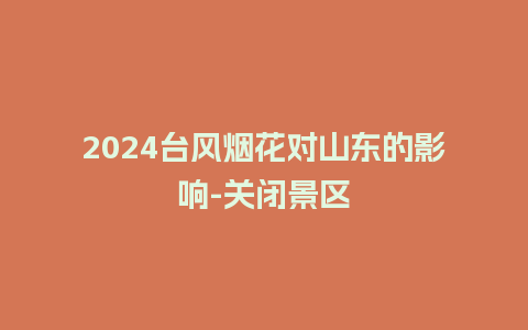 2024台风烟花对山东的影响-关闭景区