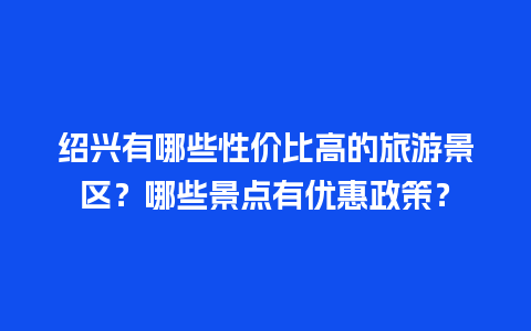 绍兴有哪些性价比高的旅游景区？哪些景点有优惠政策？