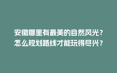 安徽哪里有最美的自然风光？怎么规划路线才能玩得尽兴？