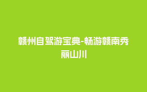 赣州自驾游宝典-畅游赣南秀丽山川