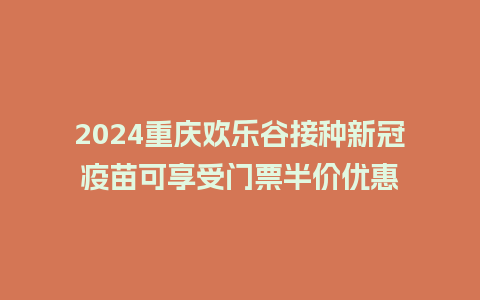 2024重庆欢乐谷接种新冠疫苗可享受门票半价优惠