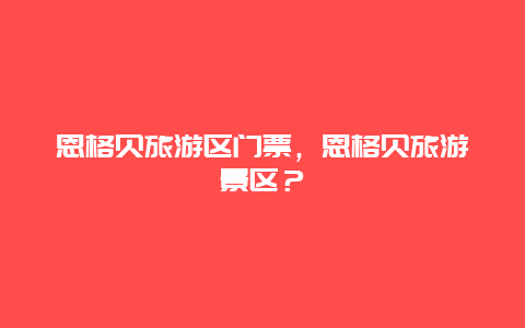 恩格贝旅游区门票，恩格贝旅游景区？