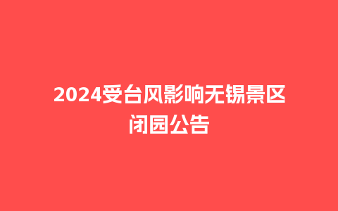 2024受台风影响无锡景区闭园公告