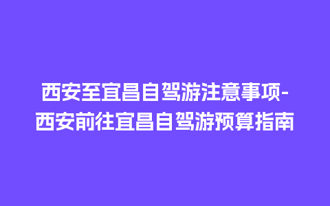 西安至宜昌自驾游注意事项-西安前往宜昌自驾游预算指南