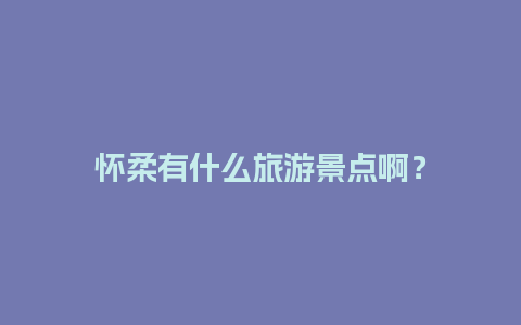 怀柔有什么旅游景点啊？