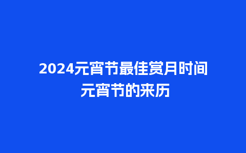 2024元宵节最佳赏月时间 元宵节的来历