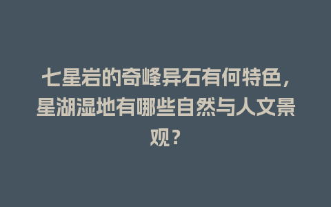 七星岩的奇峰异石有何特色，星湖湿地有哪些自然与人文景观？