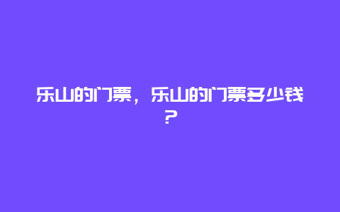 乐山的门票，乐山的门票多少钱？