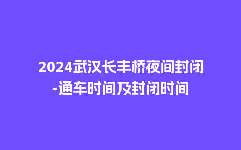 2024武汉长丰桥夜间封闭-通车时间及封闭时间