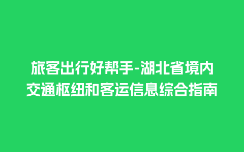 旅客出行好帮手-湖北省境内交通枢纽和客运信息综合指南