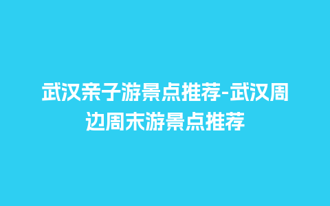 武汉亲子游景点推荐-武汉周边周末游景点推荐