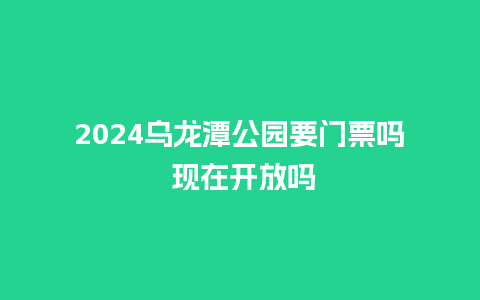 2024乌龙潭公园要门票吗 现在开放吗