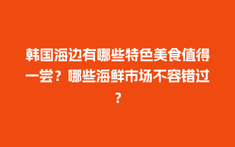 韩国海边有哪些特色美食值得一尝？哪些海鲜市场不容错过？