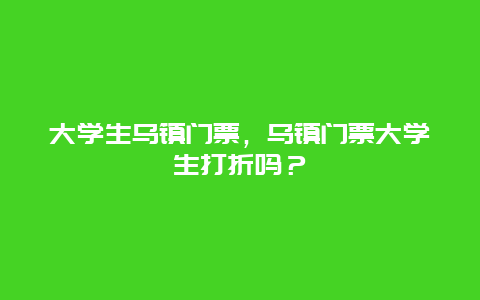 大学生乌镇门票，乌镇门票大学生打折吗？