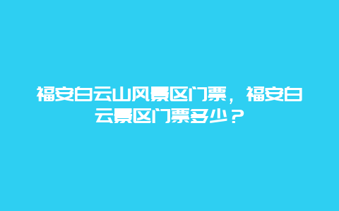 福安白云山风景区门票，福安白云景区门票多少？