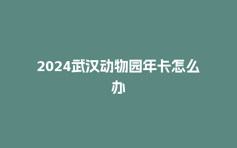 2024武汉动物园年卡怎么办