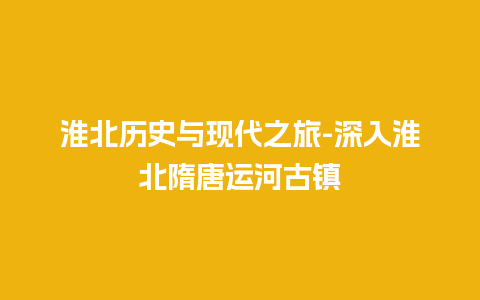 淮北历史与现代之旅-深入淮北隋唐运河古镇