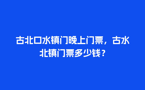 古北口水镇门晚上门票，古水北镇门票多少钱？