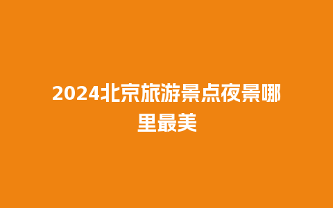 2024北京旅游景点夜景哪里最美