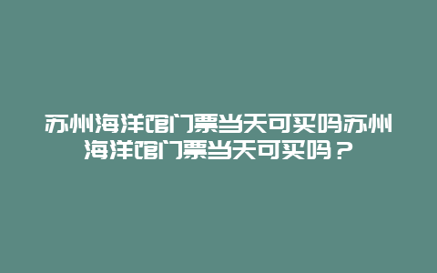 苏州海洋馆门票当天可买吗苏州海洋馆门票当天可买吗？