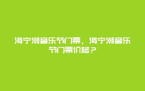 海宁潮音乐节门票，海宁潮音乐节门票价格？